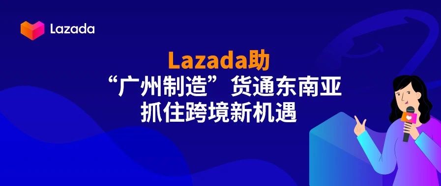 羊城响“春雷”！Lazada助“广州制造”货通东南亚，抓住跨境新机遇