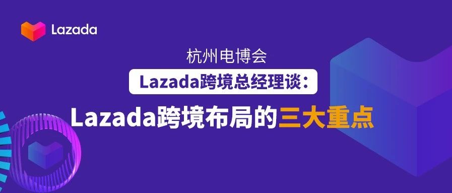 杭州电博会｜Lazada跨境总经理谈2020 Lazada跨境布局三大重点