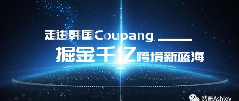 走进韩国Coupang-掘金千亿跨境新蓝海​