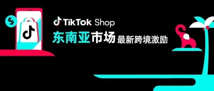 【官方】东南亚新商机！速来TikTok电商享跨境政策新支持
