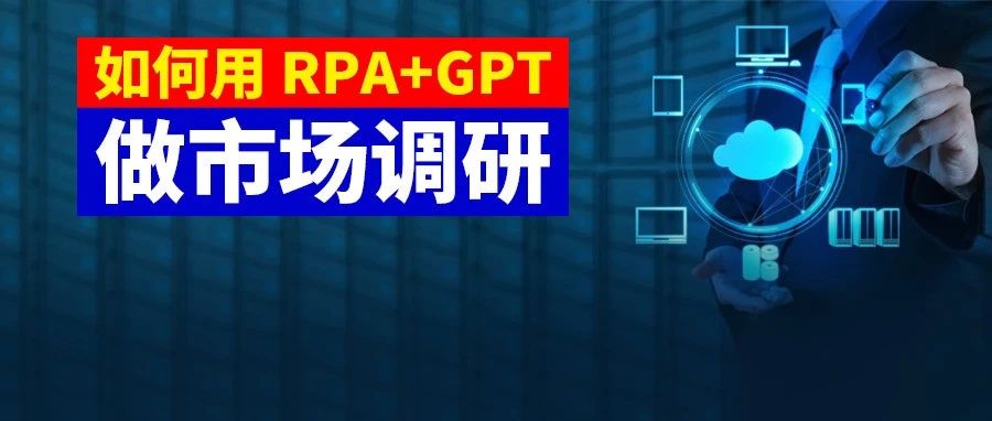 四步搭建：RPA+GPT自动化市场调研流程。节约运营成本，提升运营效率......